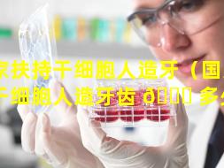 国家扶持干细胞人造牙（国家扶持干细胞人造牙齿 🕊 多少钱）